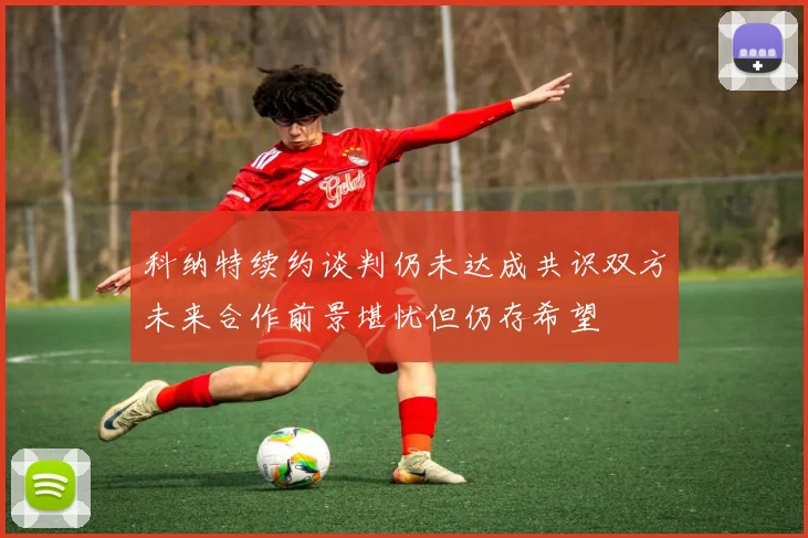 科纳特续约谈判仍未达成共识双方未来合作前景堪忧但仍存希望