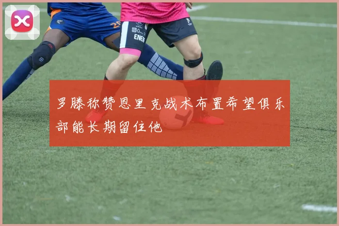 罗滕称赞恩里克战术布置希望俱乐部能长期留住他