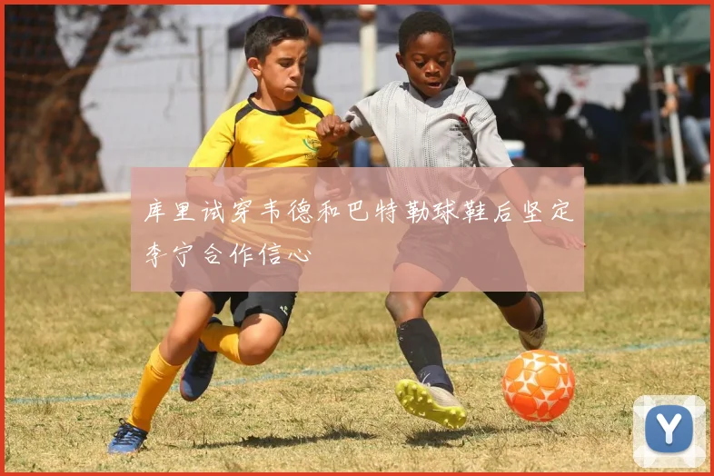 库里试穿韦德和巴特勒球鞋后坚定李宁合作信心