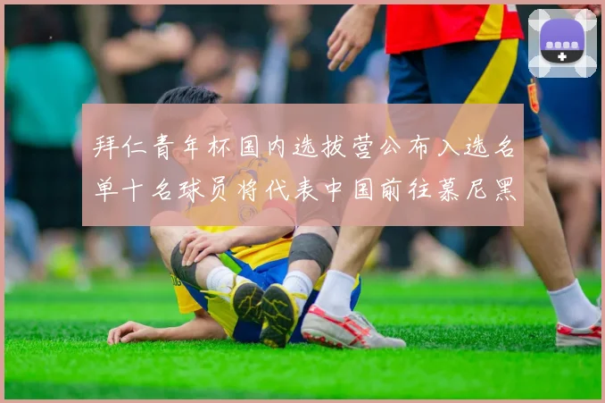 拜仁青年杯国内选拔营公布入选名单十名球员将代表中国前往慕尼黑