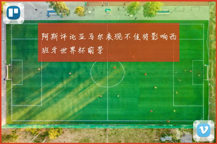 阿斯评论亚马尔表现不佳将影响西班牙世界杯前景