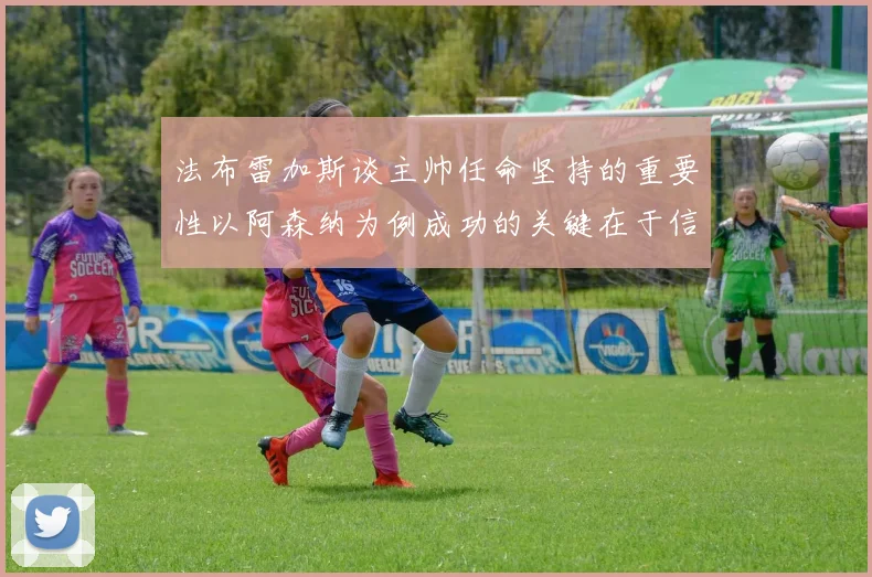 法布雷加斯谈主帅任命坚持的重要性以阿森纳为例成功的关键在于信任与耐心