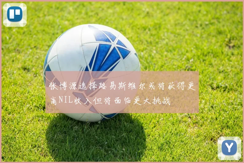 张博源选择路易斯维尔或将获得更高NIL收入但将面临更大挑战