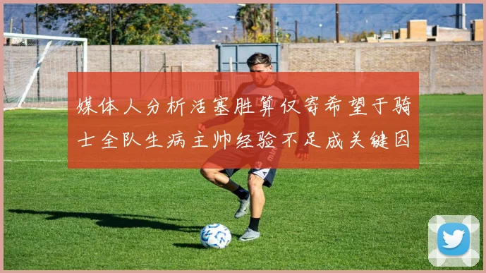 媒体人分析活塞胜算仅寄希望于骑士全队生病主帅经验不足成关键因素