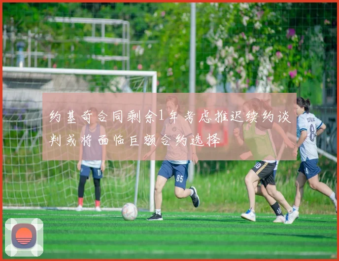 约基奇合同剩余1年考虑推迟续约谈判或将面临巨额合约选择