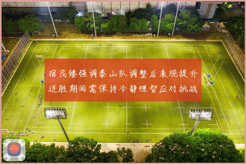 宿茂臻强调泰山队调整后表现提升连胜期间需保持冷静理智应对挑战
