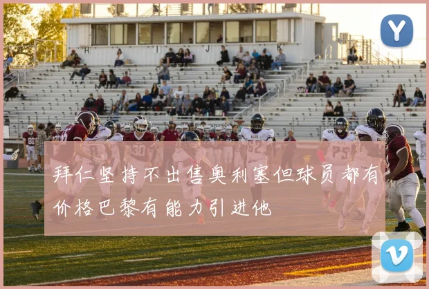 拜仁坚持不出售奥利塞但球员都有价格巴黎有能力引进他