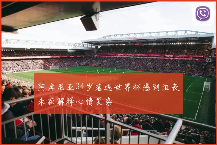 阿库尼亚34岁落选世界杯感到沮丧未获解释心情复杂