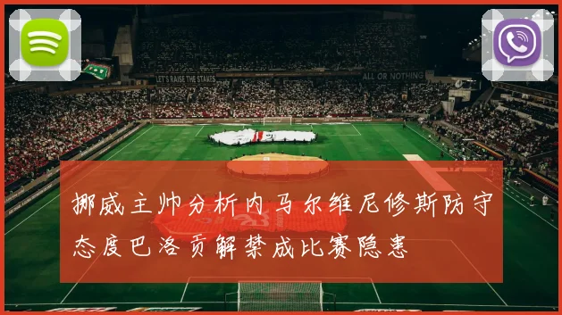 挪威主帅分析内马尔维尼修斯防守态度巴洛贡解禁成比赛隐患
