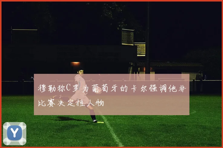 穆勒称C罗为葡萄牙的卡尔强调他非比赛决定性人物