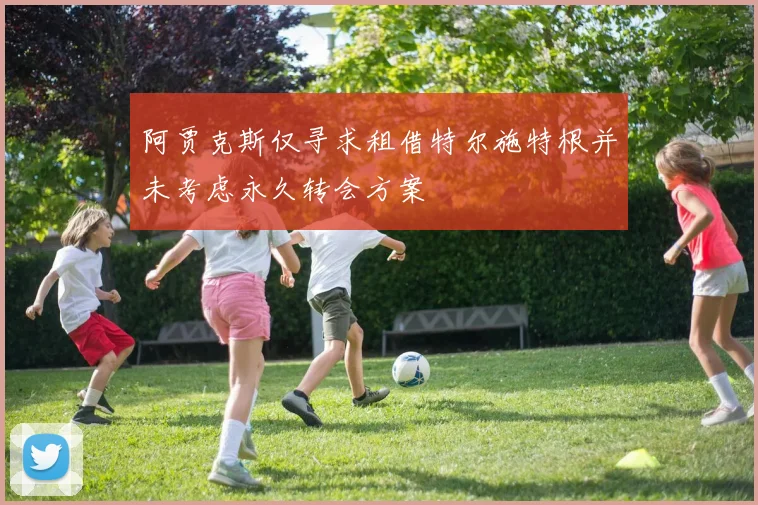 阿贾克斯仅寻求租借特尔施特根并未考虑永久转会方案