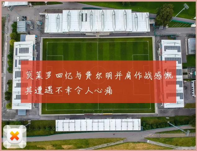 莫莱罗回忆与费尔明并肩作战感慨其遭遇不幸令人心痛