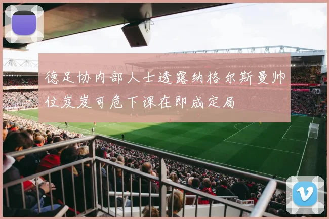 德足协内部人士透露纳格尔斯曼帅位岌岌可危下课在即成定局